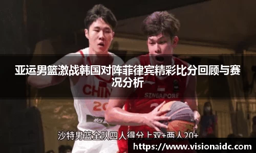 亚运男篮激战韩国对阵菲律宾精彩比分回顾与赛况分析