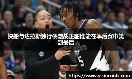 快船与达拉斯独行侠激战正酣谁能在季后赛中笑到最后