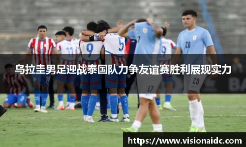 乌拉圭男足迎战泰国队力争友谊赛胜利展现实力
