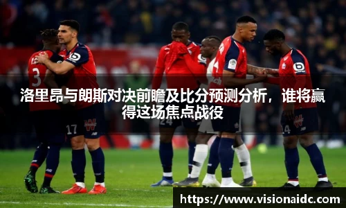 洛里昂与朗斯对决前瞻及比分预测分析，谁将赢得这场焦点战役