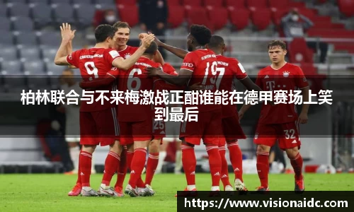 柏林联合与不来梅激战正酣谁能在德甲赛场上笑到最后