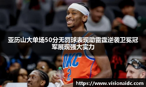 亚历山大单场50分无罚球表现助雷霆逆袭卫冕冠军展现强大实力