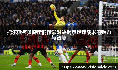 托尔斯与贝游击的精彩对决揭示足球战术的魅力与智慧