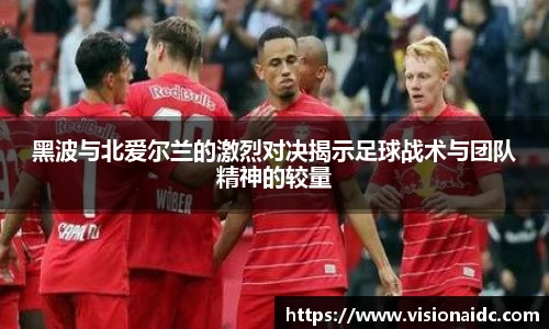 黑波与北爱尔兰的激烈对决揭示足球战术与团队精神的较量