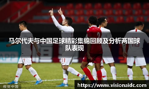 马尔代夫与中国足球精彩集锦回顾及分析两国球队表现