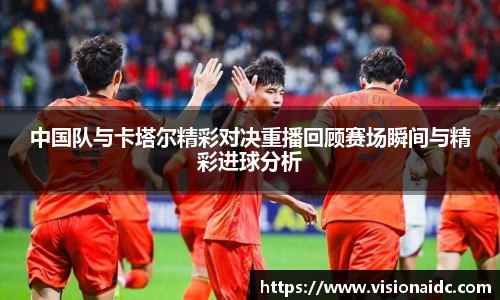中国队与卡塔尔精彩对决重播回顾赛场瞬间与精彩进球分析