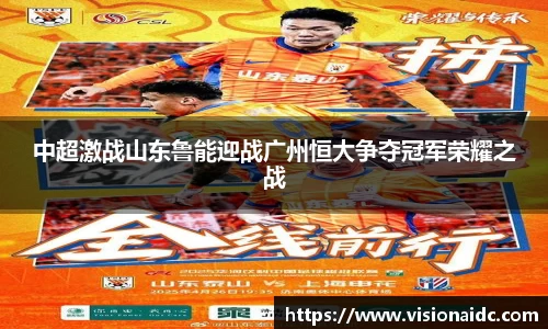中超激战山东鲁能迎战广州恒大争夺冠军荣耀之战
