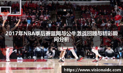 2017年NBA季后赛篮网与公牛激战回顾与精彩瞬间分析