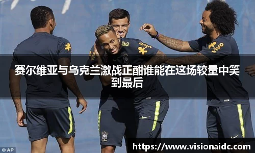 赛尔维亚与乌克兰激战正酣谁能在这场较量中笑到最后