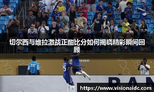 切尔西与维拉激战正酣比分如何揭晓精彩瞬间回顾