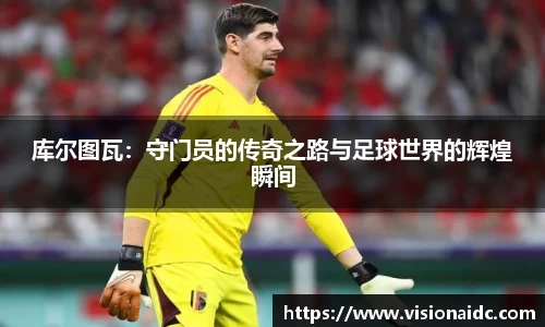 库尔图瓦：守门员的传奇之路与足球世界的辉煌瞬间