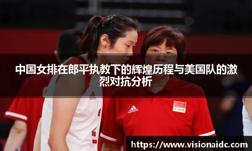 中国女排在郎平执教下的辉煌历程与美国队的激烈对抗分析