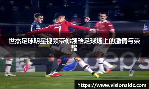世杰足球明星视频带你领略足球场上的激情与荣耀