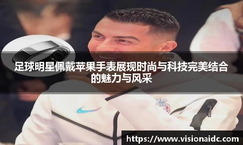 足球明星佩戴苹果手表展现时尚与科技完美结合的魅力与风采