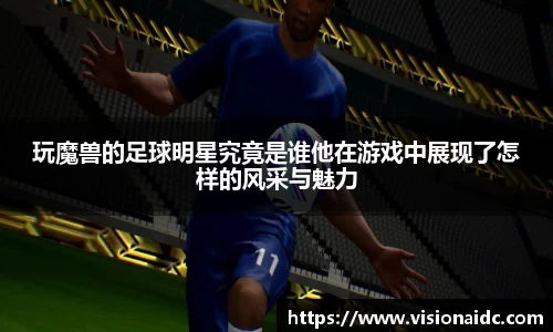 玩魔兽的足球明星究竟是谁他在游戏中展现了怎样的风采与魅力