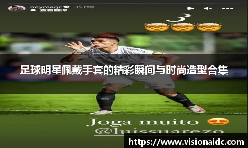 足球明星佩戴手套的精彩瞬间与时尚造型合集