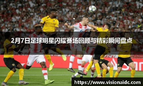 2月7日足球明星闪耀赛场回顾与精彩瞬间盘点