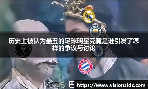 历史上被认为最丑的足球明星究竟是谁引发了怎样的争议与讨论