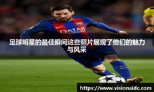 足球明星的最佳瞬间这些照片展现了他们的魅力与风采