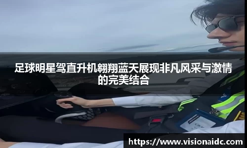 足球明星驾直升机翱翔蓝天展现非凡风采与激情的完美结合